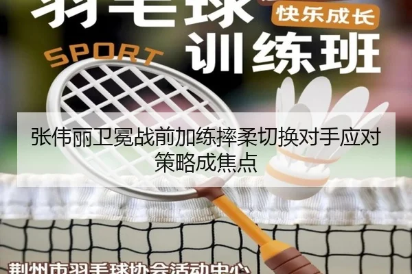 张伟丽卫冕战前加练摔柔切换对手应对策略成焦点