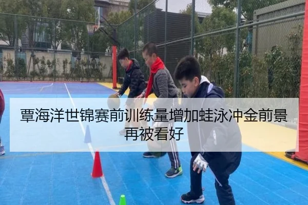 覃海洋世锦赛前训练量增加蛙泳冲金前景再被看好