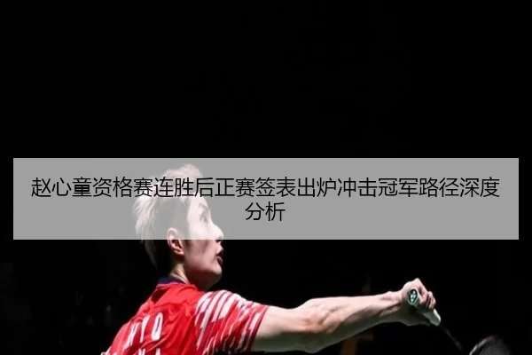赵心童资格赛连胜后正赛签表出炉冲击冠军路径深度分析