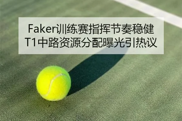 Faker训练赛指挥节奏稳健 T1中路资源分配曝光引热议